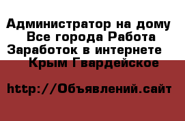 Администратор на дому  - Все города Работа » Заработок в интернете   . Крым,Гвардейское